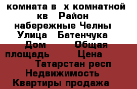 комната в 3х комнатной кв › Район ­ набережные Челны › Улица ­ Батенчука › Дом ­ 19 › Общая площадь ­ 17 › Цена ­ 750 000 - Татарстан респ. Недвижимость » Квартиры продажа   